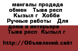 мангалы продада обмен - Тыва респ., Кызыл г. Хобби. Ручные работы » Для дома и интерьера   . Тыва респ.,Кызыл г.